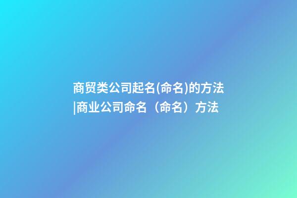商贸类公司起名(命名)的方法|商业公司命名（命名）方法-第1张-公司起名-玄机派